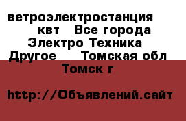 ветроэлектростанция 15-50 квт - Все города Электро-Техника » Другое   . Томская обл.,Томск г.